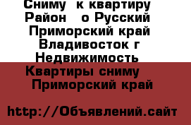 Сниму 1к квартиру › Район ­ о Русский - Приморский край, Владивосток г. Недвижимость » Квартиры сниму   . Приморский край